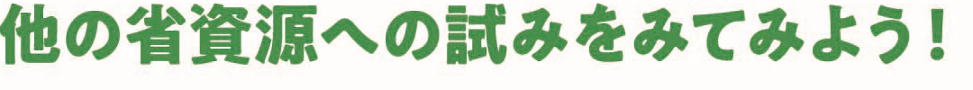 他の省資源への試みをみてみよう！