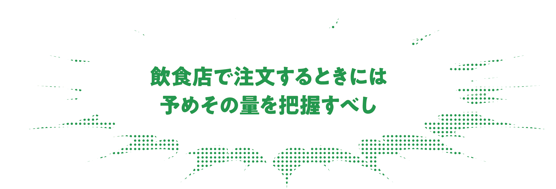 飲食店で注文するときには予めその量を把握すべし