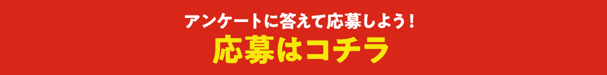 アンケートに答えて応募しよう！応募はコチラ